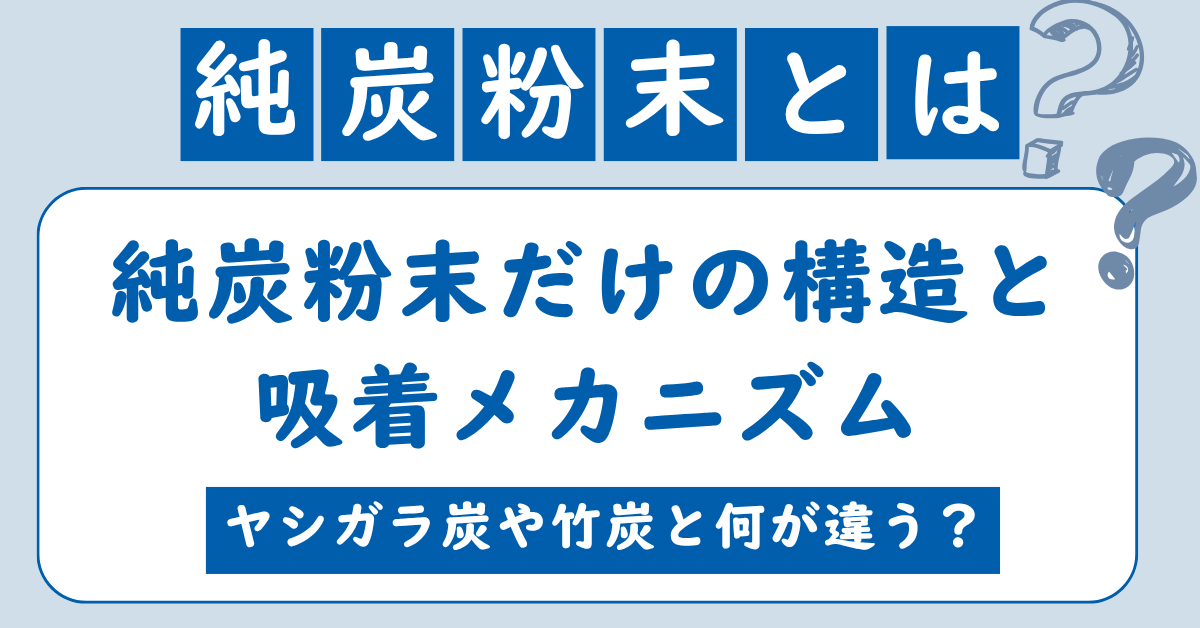 純炭粉末とは？純炭粉末だけの構造と吸着メカニズム、ヤシガラ炭や竹炭との違い