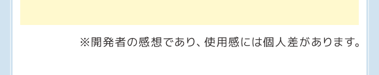 ※開発者の感想であり、使用感には個人差があります。