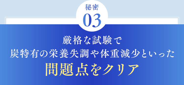 厳格な試験で炭特有の栄養失調や体重減少といった問題点をクリア