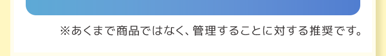 ※あくまで商品ではなく、管理することに対する推奨です。